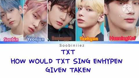 HOW WOULD TXT SING ENHYPEN GIVEN TAKEN