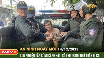 An ninh ngày mới ngày 14/12: Suốt đêm vây bắt đối tượng nghiện ma tuý chống đối, tấn công Cảnh sát