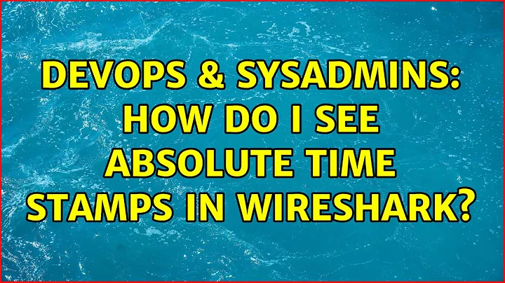 DevOps & SysAdmins: How do I see absolute time stamps in Wireshark? (2 Solutions!!)