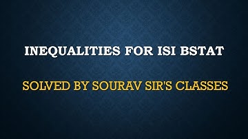 INEQUALITIES  FOR ISI BSTAT /BMATH / DSE  MSQE/IGIDR/MSTAT/MMATH JEE SOURAV SIR