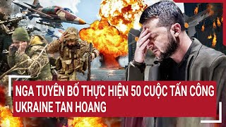 Diễn biến Nga - Ukraine: Nga tuyên bố thực hiện 50 cuộc tấn công, Ukraine tan hoang