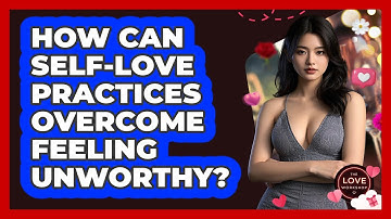 How Can Self-love Practices Overcome Feeling Unworthy? - The Love Workshop