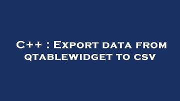 C++ : Export data from qtablewidget to csv
