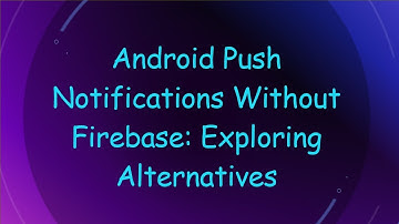Android Push Notifications Without Firebase: Exploring Alternatives