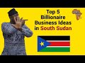 Top 5 Billionaire Business Ideas in South Sudan , Doing business in South Sudan