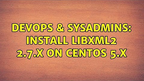 DevOps & SysAdmins: Install libxml2 2.7.X on CentOS 5.X (2 Solutions!!)