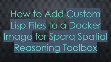 How to Add Custom Lisp Files to a Docker Image for Sparq Spatial Reasoning Toolbox