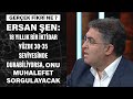 Ersan Şen: 18 yıllık bir iktidar yüzde 30-35 seviyesinde durabiliyorsa, onu muhalefet sorgulayacak