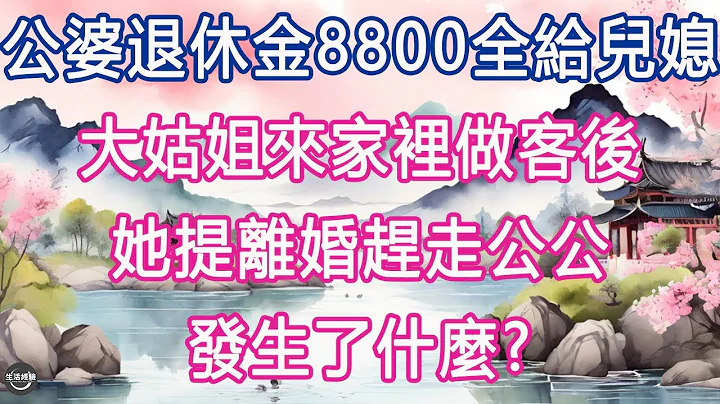 公婆退休金8800全給兒媳，大姑姐來家裡做客後，她提離婚趕走公公, 發生了什麼.  #生活經驗 #養老 #中老年生活 #為人處世 #情感故事 - 天天要聞