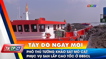 Phó Thủ tướng khảo sát mỏ cát phục vụ san lấp cao tốc ở ĐBSCL| Cần Thơ TV