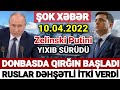 Yekun xəbərlər 10.04.2022 Putin ƏL AYAĞA DÜŞDÜ, son xəbərlər