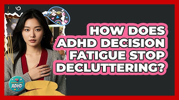 How Does ADHD Decision Fatigue Stop Decluttering? - Managing Your ADHD