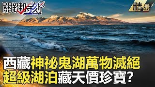 關鍵時刻精選│西藏神祕鬼湖萬物滅絕 超級湖泊藏天價珍寶？-劉燦榮 朱學恒 馬西屏 王瑞德