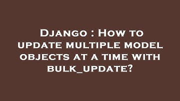 Django : How to update multiple model objects at a time with bulk_update?