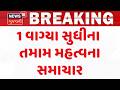 Gujarat Breaking News | 1 વાગ્યા સુધીના તમામ મહત્વના સમાચાર | Breaking News | News of The Day