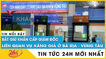 Mới nhất: Bắt giữ khẩn cấp giám đốc liên quan sản xuất, tiêu thụ xăng giả ở Bà Rịa - Vũng Tàu
