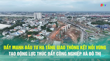 Đẩy mạnh đầu tư hạ tầng giao thông kết nối vùng tạo động lực thúc đẩy công nghiệp và đô thị