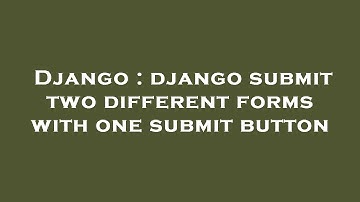 Django : django submit two different forms with one submit button