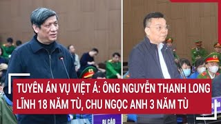 Tuyên án vụ Việt Á: Ông Nguyễn Thanh Long lĩnh 18 năm tù, Chu Ngọc Anh 3 năm tù | Tin nóng