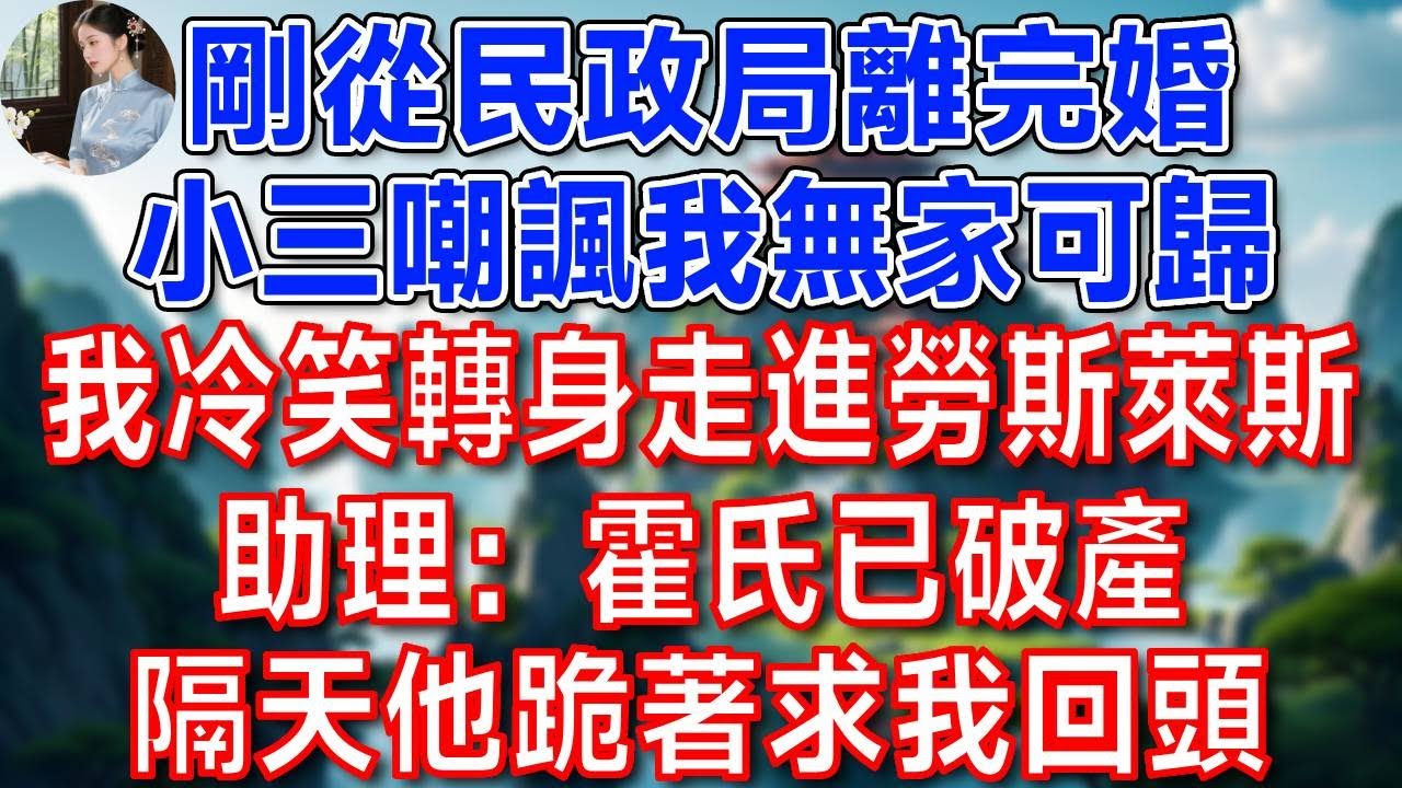 剛從民政局離完婚，小三嘲諷我無家可歸  我冷笑轉身走進勞斯萊斯，助理：霍氏已破產  隔天他跪著求我回頭