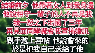 結婚前夕 他帶著女人到我身邊，他說相守一輩子的人不再是我，我一怒之下出國了三年，再見面同學聚會我宣佈婚訊，親手遞上喜帖 他說會來的，於是把我自己送給了他【顧亞男】【高光女主】【爽文】【情感】