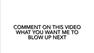 Comment on this video what you want me to blow up next