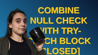 Codereview: Combine null check with try-catch block closed