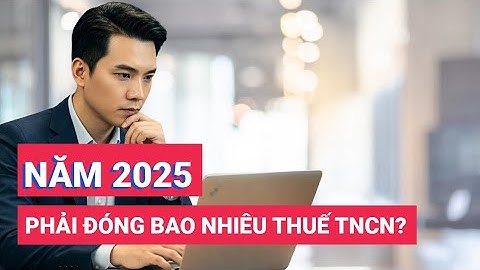 Năm 2025 lương bao nhiêu phải đóng thuế TNCN? Cách tính thuế TNCN mới nhất