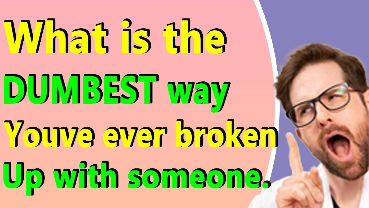 What is the DUMBEST way youve ever broken up with someone Fun Fact