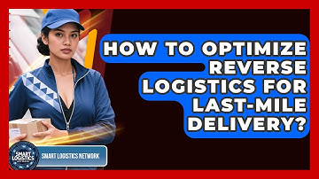 How To Optimize Reverse Logistics For Last-Mile Delivery? - Smart Logistics Network