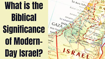 What is the Biblical Significance of Modern-Day Israel?