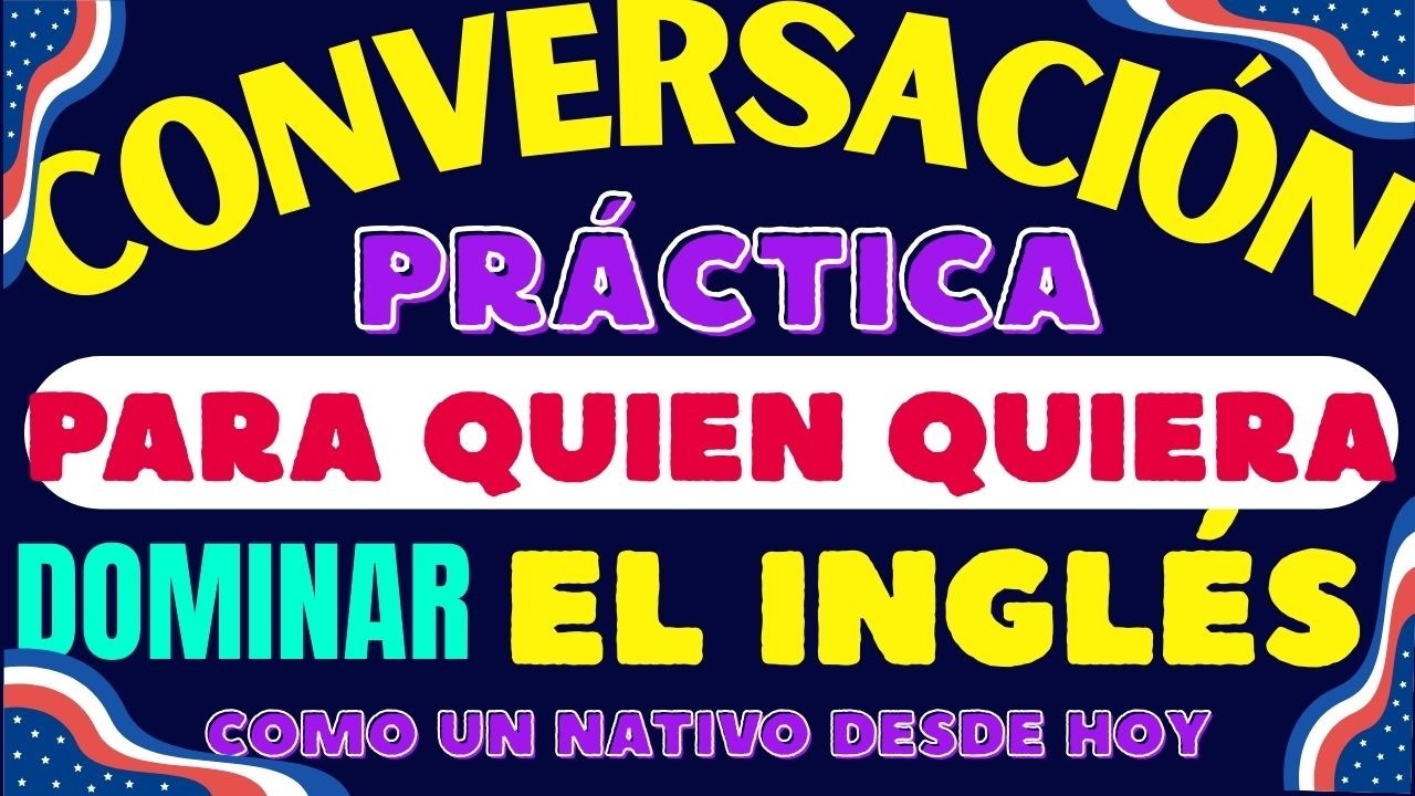 CONVERSACIÓN PRÁCTICA PARA QUIEN QUIERA DOMINAR EL INGLÉS COMO UN NATIVO DESDE HOY
