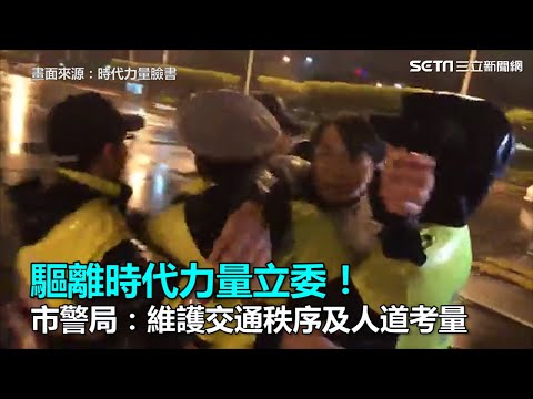 驅離時代力量立委！市警局：維護交通秩序及人道考量｜三立新聞網SETN.com