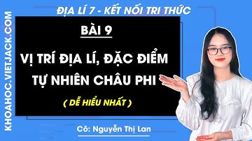 Địa lí Lớp 7 Bài 9: Vị trí địa lí, đặc điểm tự nhiên châu Phi | Kết nối tri thức (DỄ HIỂU NHẤT)