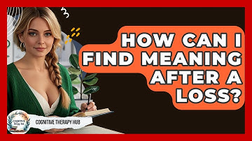 How Can I Find Meaning After A Loss? - Cognitive Therapy Hub