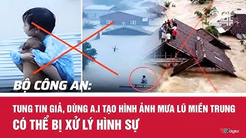 Bộ Công an: Tung tin giả, dùng A.I tạo hình ảnh mưa lũ miền Trung có thể bị xử lý hình sự | Cụm tin