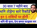 30 साल 7 महीने बाद ||शनि तोड़ेगा सारे रिकॉर्ड ||इन 5 राशियों को देंगे देंगे छप्पर फाड़कर धन||