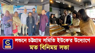 যুক্তরাজ্যের লন্ডনে চট্টগ্রাম সমিতি ইউকে'র উদ্যোগে মত বিনিময় সভা অনুষ্ঠিত | Cplus