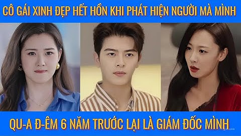 Cô gái xinh đẹp hết hồn khi phát hiện người mà mình qu-a đ-êm 6 năm trước lại là giám đốc của mình