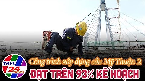 Khối lượng thi công công trình xây dựng cầu Mỹ Thuận 2  đạt trên 93% kế hoạch