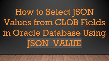 How to Select JSON Values from CLOB Fields in Oracle Database Using JSON_VALUE