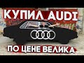 КУПИЛ AUDI ЗА КОПЕЙКИ!