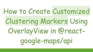 How to Create Customized Clustering Markers Using OverlayView in @ react-google-maps/api