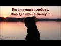 Безответная любовь. Что делать? Почему??