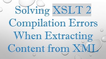 Solving XSLT 2 Compilation Errors When Extracting Content from XML