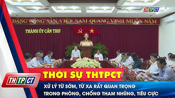 Xử lý từ sớm, từ xa rất quan trọng trong phòng, chống tham nhũng, tiêu cực | Cần Thơ TV