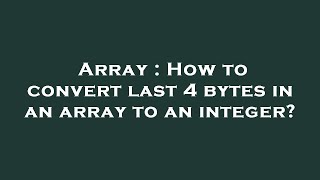 Array : How to convert last 4 bytes in an array to an integer?
