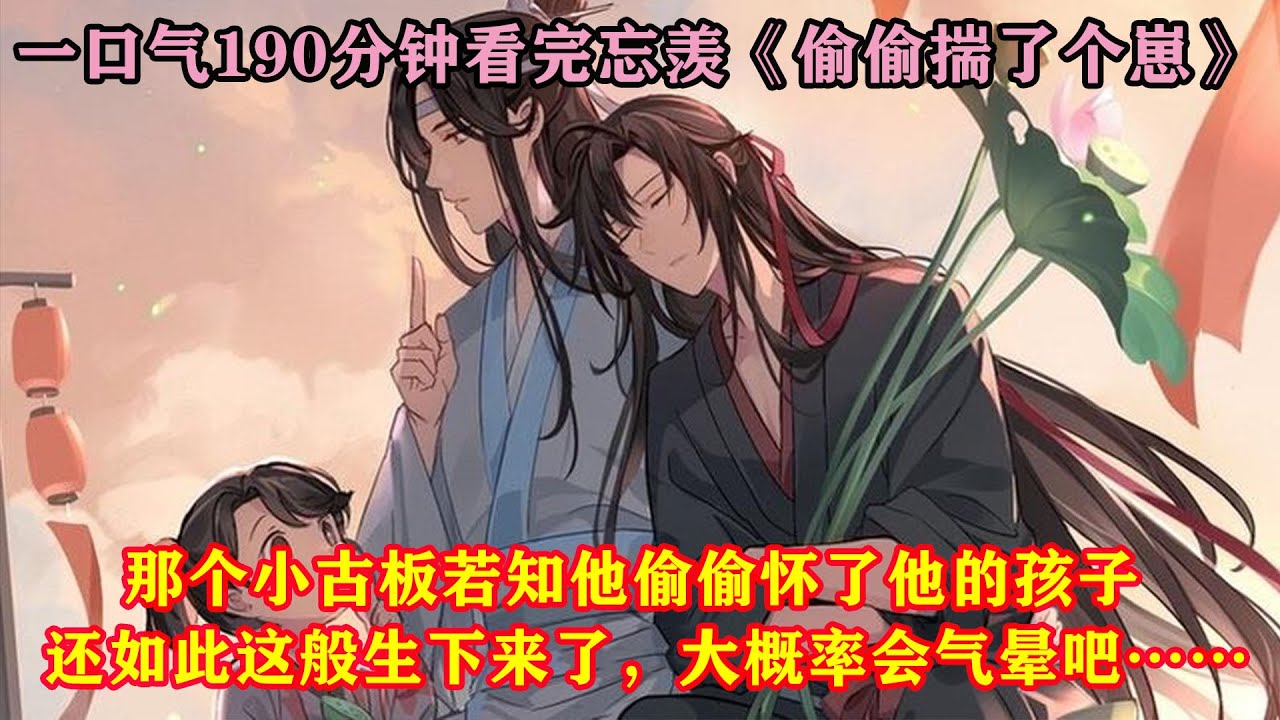 一口气190分钟看完忘羡《偷偷揣了个崽》 那个小古板若知他偷偷怀了他的孩子，还如此这般生下来了，大概率会气晕吧……