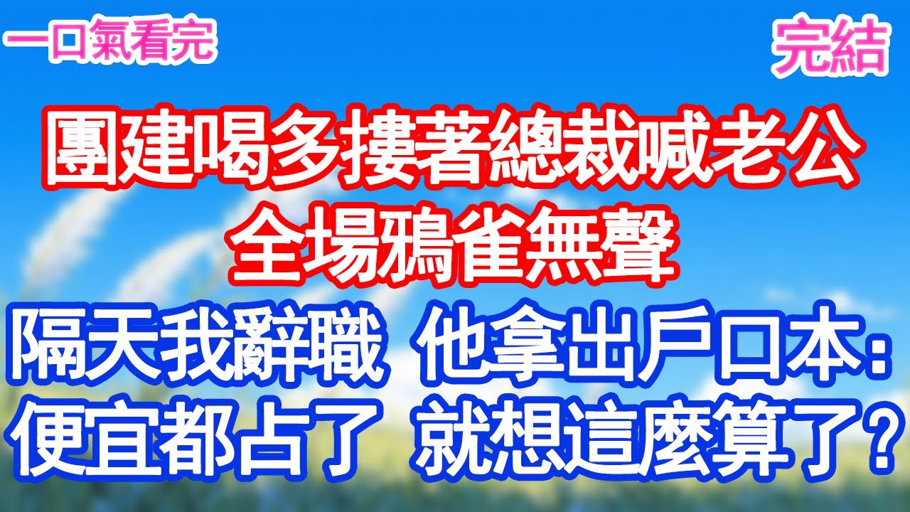 團建喝多摟著總裁喊老公全場鴉雀無聲隔天我辭職 他拿出戶口本：便宜都占了 就想這麼算了？甜寵文