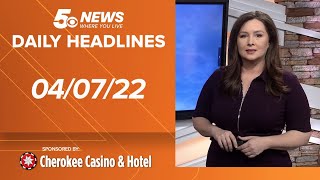 5NEWS Daily Headlines | April 7, 2022